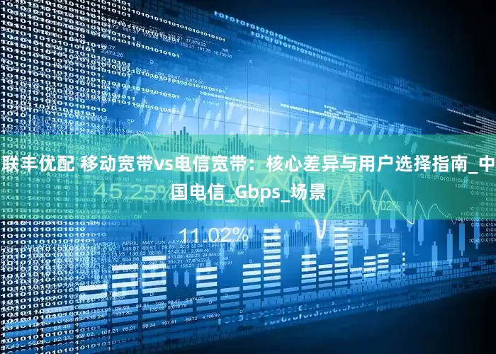 联丰优配 移动宽带vs电信宽带：核心差异与用户选择指南_中国电信_Gbps_场景