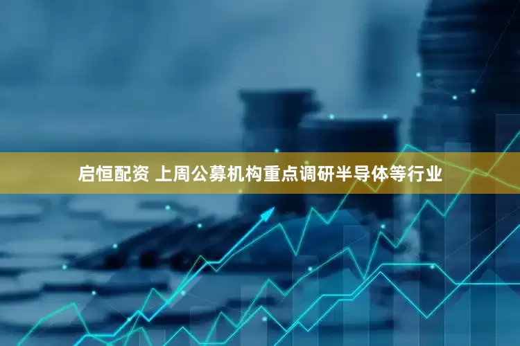 启恒配资 上周公募机构重点调研半导体等行业