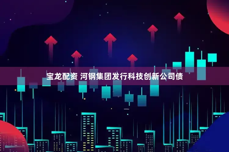 宝龙配资 河钢集团发行科技创新公司债