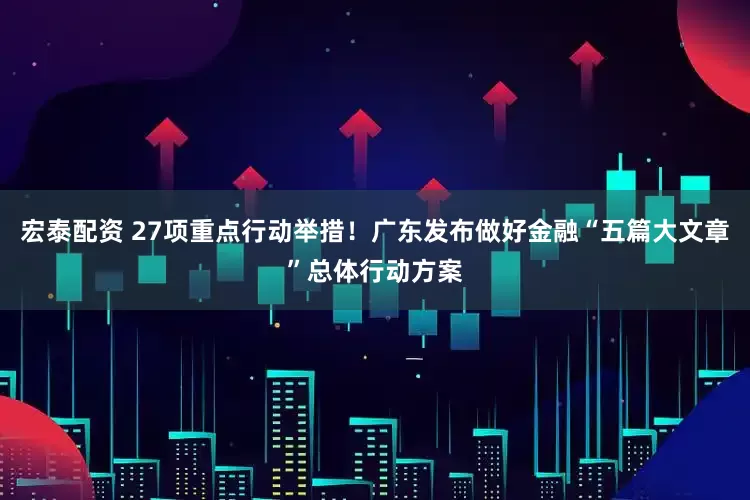 宏泰配资 27项重点行动举措！广东发布做好金融“五篇大文章”总体行动方案
