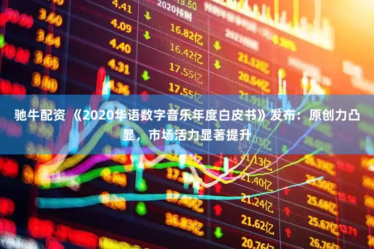 驰牛配资 《2020华语数字音乐年度白皮书》发布：原创力凸显，市场活力显著提升