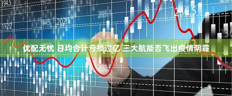 优配无忧 日均合计亏损过亿 三大航能否飞出疫情阴霾