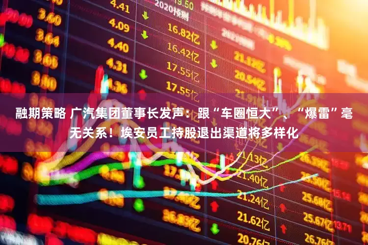 融期策略 广汽集团董事长发声：跟“车圈恒大”、“爆雷”毫无关系！埃安员工持股退出渠道将多样化