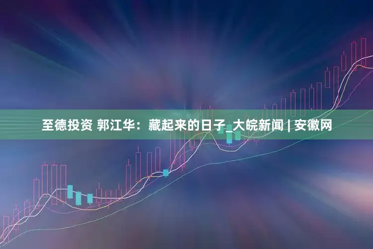 至德投资 郭江华：藏起来的日子_大皖新闻 | 安徽网