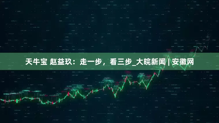 天牛宝 赵益玖：走一步，看三步_大皖新闻 | 安徽网