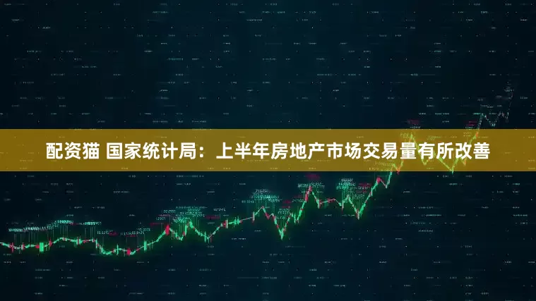 配资猫 国家统计局：上半年房地产市场交易量有所改善