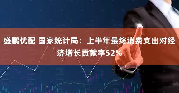 盛鹏优配 国家统计局：上半年最终消费支出对经济增长贡献率52%