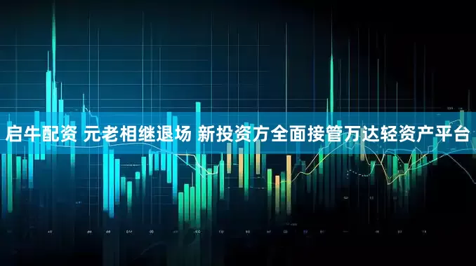 启牛配资 元老相继退场 新投资方全面接管万达轻资产平台