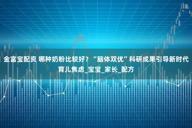 金富宝配资 哪种奶粉比较好？“脑体双优”科研成果引导新时代育儿焦虑_宝宝_家长_配方