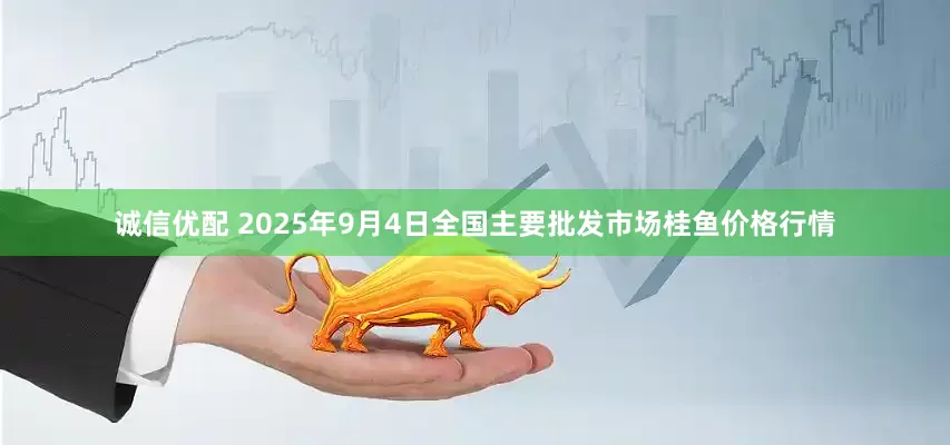 诚信优配 2025年9月4日全国主要批发市场桂鱼价格行情