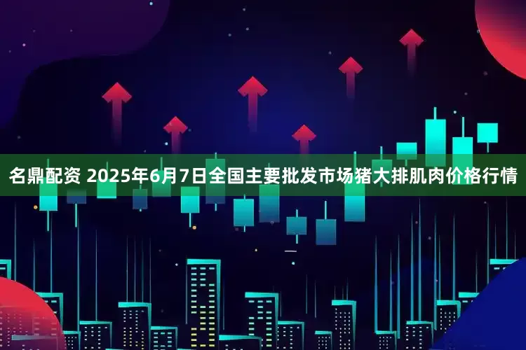 名鼎配资 2025年6月7日全国主要批发市场猪大排肌肉价格行情
