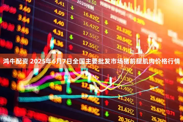 鸿牛配资 2025年6月7日全国主要批发市场猪前腿肌肉价格行情