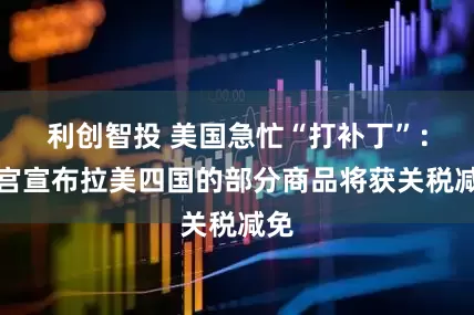 利创智投 美国急忙“打补丁”：白宫宣布拉美四国的部分商品将获关税减免