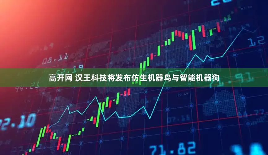 高开网 汉王科技将发布仿生机器鸟与智能机器狗