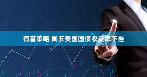 有富策略 周五美国国债收益率下挫